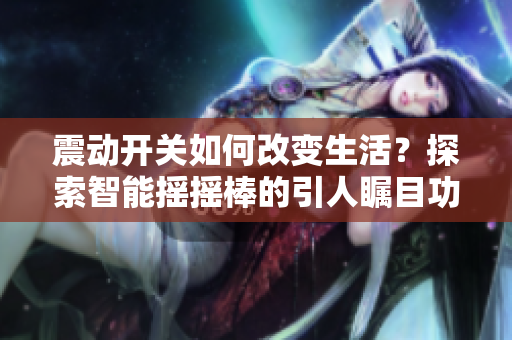 震動(dòng)開關(guān)如何改變生活？探索智能搖搖棒的引人矚目功能