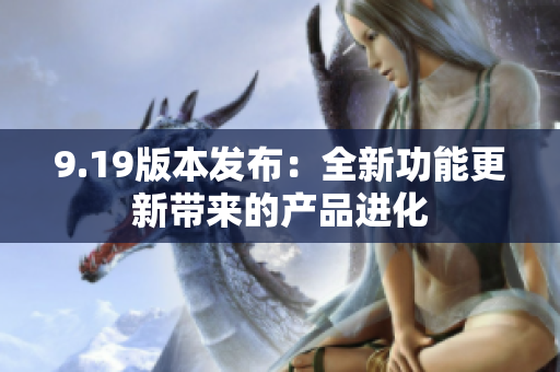 9.19版本發(fā)布：全新功能更新帶來(lái)的產(chǎn)品進(jìn)化