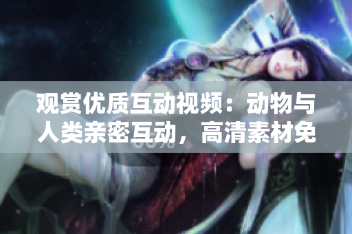 觀賞優(yōu)質(zhì)互動視頻：動物與人類親密互動，高清素材免費(fèi)下載