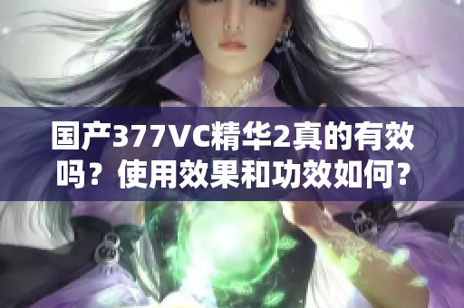 國產(chǎn)377VC精華2真的有效嗎？使用效果和功效如何？