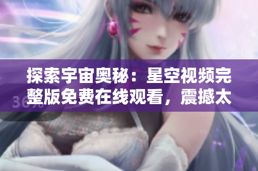 探索宇宙奧秘：星空視頻完整版免費在線觀看，震撼太空奇觀盡收眼底