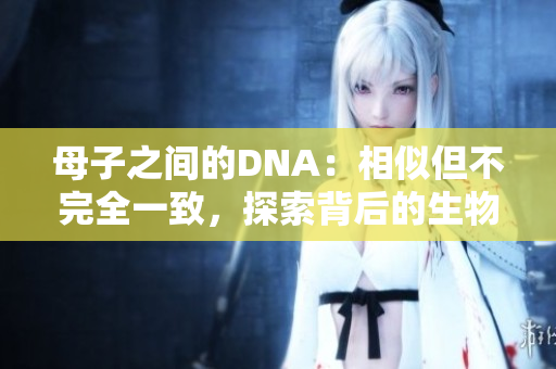 母子之間的DNA：相似但不完全一致，探索背后的生物學(xué)奧秘