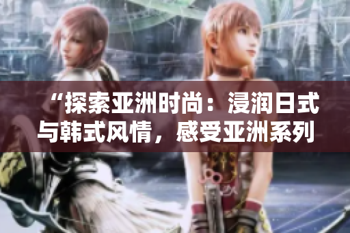 “探索亞洲時尚：浸潤日式與韓式風情，感受亞洲系列的獨特魅力”