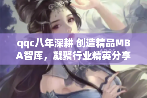 qqc八年深耕 創(chuàng)造精品MBA智庫，凝聚行業(yè)精英分享經(jīng)驗