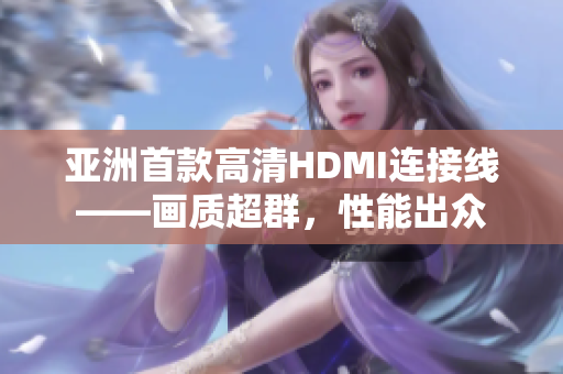 亞洲首款高清HDMI連接線——畫質(zhì)超群，性能出眾