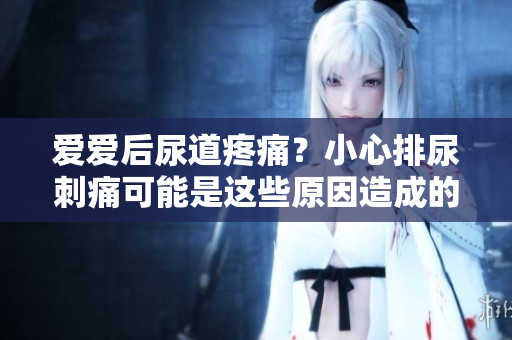 愛愛后尿道疼痛？小心排尿刺痛可能是這些原因造成的