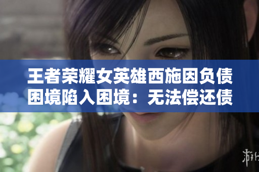 王者榮耀女英雄西施因負債困境陷入困境：無法償還債務(wù)的新挑戰(zhàn)