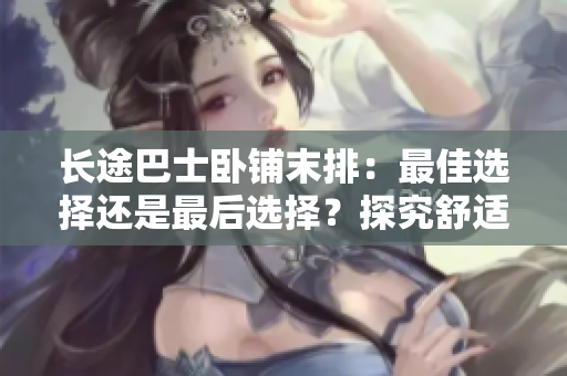 長途巴士臥鋪末排：最佳選擇還是最后選擇？探究舒適與便利的平衡