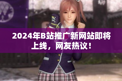 2024年B站推廣新網(wǎng)站即將上線，網(wǎng)友熱議！