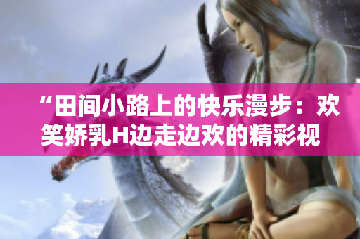 “田間小路上的快樂漫步：歡笑嬌乳H邊走邊歡的精彩視頻分享”