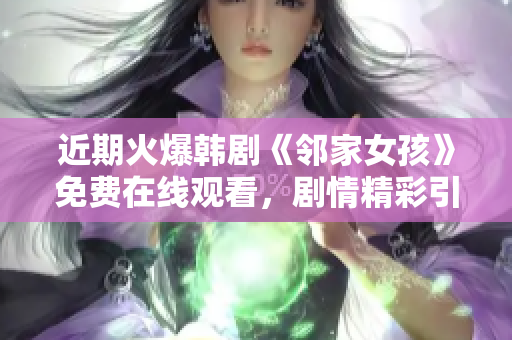 近期火爆韓劇《鄰家女孩》免費(fèi)在線觀看，劇情精彩引人入勝！