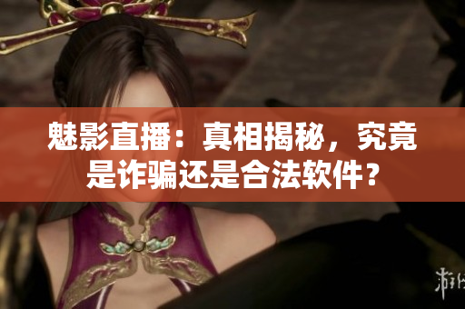 魅影直播：真相揭秘，究竟是詐騙還是合法軟件？