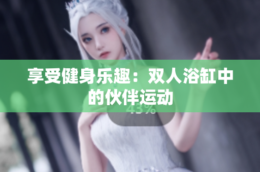 享受健身樂趣：雙人浴缸中的伙伴運動