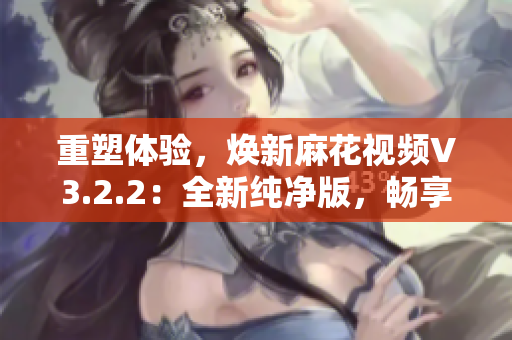 重塑體驗，煥新麻花視頻V3.2.2：全新純凈版，暢享無廣告視聽樂趣