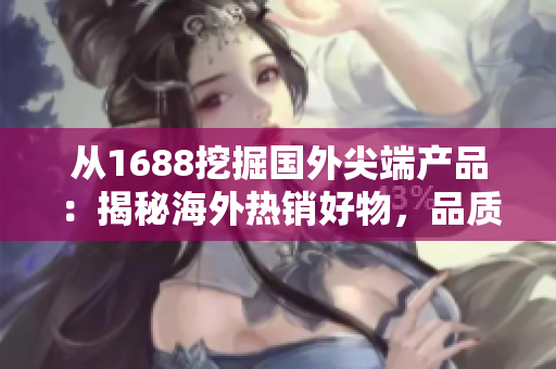 從1688挖掘國外尖端產(chǎn)品：揭秘海外熱銷好物，品質(zhì)精選助你輕松購物