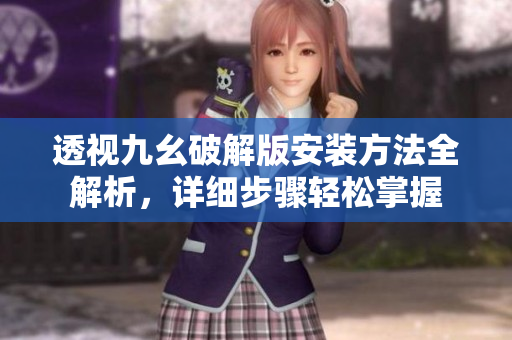 透視九幺破解版安裝方法全解析，詳細(xì)步驟輕松掌握