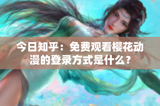 今日知乎：免費觀看櫻花動漫的登錄方式是什么？