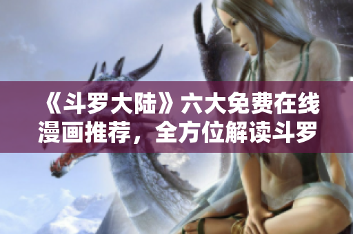 《斗羅大陸》六大免費在線漫畫推薦，全方位解讀斗羅大陸的魅力