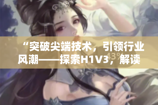 “突破尖端技術(shù)，引領(lǐng)行業(yè)風(fēng)潮——探索H1V3，解讀大佬們的新革命！”