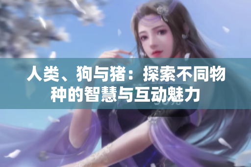 人類、狗與豬：探索不同物種的智慧與互動(dòng)魅力