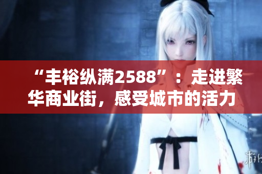 “豐?？v滿2588”：走進繁華商業(yè)街，感受城市的活力和魅力