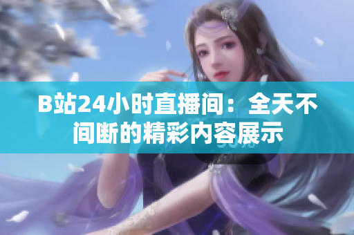 B站24小時(shí)直播間：全天不間斷的精彩內(nèi)容展示