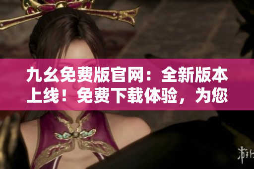 九幺免費版官網(wǎng)：全新版本上線！免費下載體驗，為您帶來更多精彩內(nèi)容！