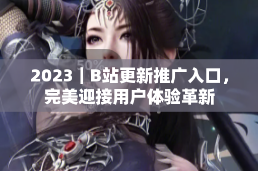 2023｜B站更新推廣入口，完美迎接用戶體驗革新