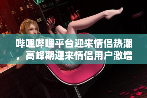 嗶哩嗶哩平臺(tái)迎來(lái)情侶熱潮，高峰期迎來(lái)情侶用戶激增