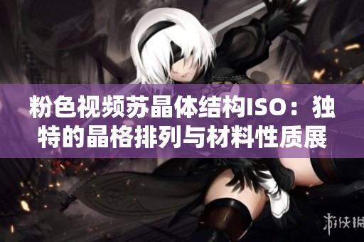 粉色視頻蘇晶體結構ISO：獨特的晶格排列與材料性質展望