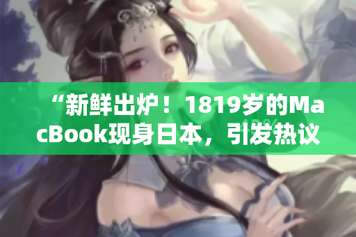 “新鮮出爐！1819歲的MacBook現(xiàn)身日本，引發(fā)熱議！”