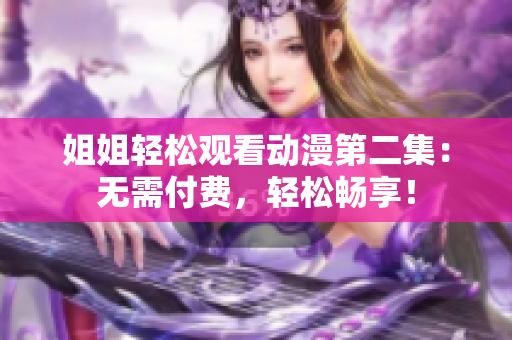 姐姐輕松觀看動(dòng)漫第二集：無(wú)需付費(fèi)，輕松暢享！
