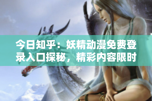 今日知乎：妖精動漫免費登錄入口探秘，精彩內容限時搶先體驗