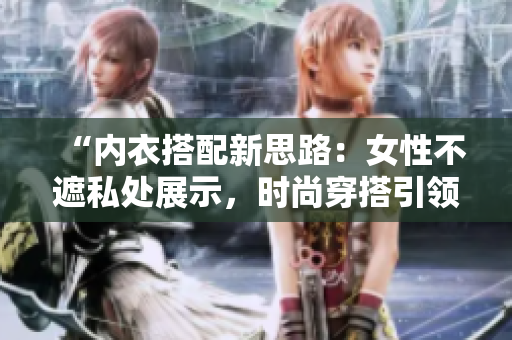 “內(nèi)衣搭配新思路：女性不遮私處展示，時尚穿搭引領(lǐng)潮流風(fēng)向”
