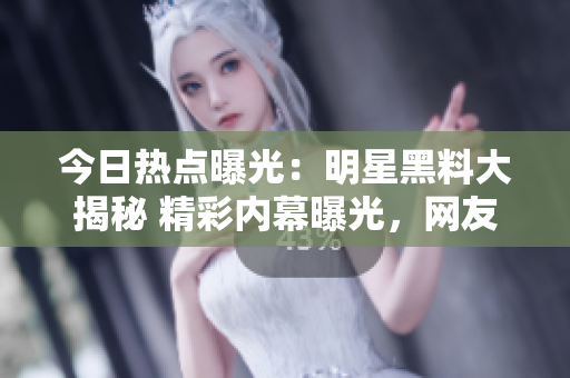 今日熱點曝光：明星黑料大揭秘 精彩內(nèi)幕曝光，網(wǎng)友瓜分吃瓜群眾仍在議論紛紛