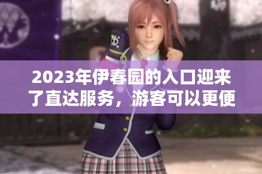2023年伊春園的入口迎來了直達服務，游客可以更便捷地抵達目的地