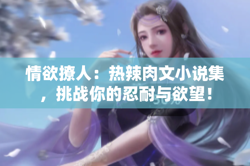 情欲撩人：熱辣肉文小說(shuō)集，挑戰(zhàn)你的忍耐與欲望！