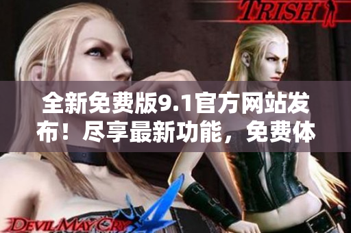 全新免費(fèi)版9.1官方網(wǎng)站發(fā)布！盡享最新功能，免費(fèi)體驗(yàn)無限樂趣！