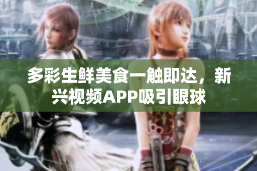 多彩生鮮美食一觸即達(dá)，新興視頻APP吸引眼球