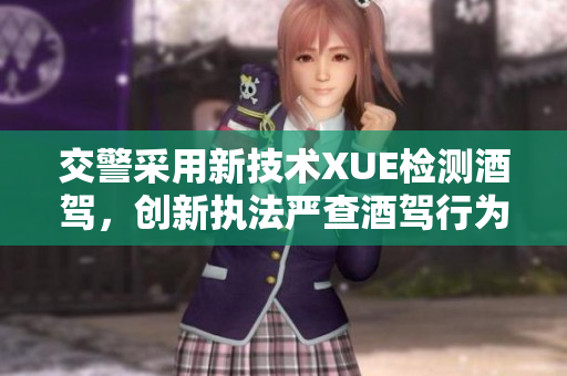 交警采用新技術(shù)XUE檢測酒駕，創(chuàng)新執(zhí)法嚴(yán)查酒駕行為