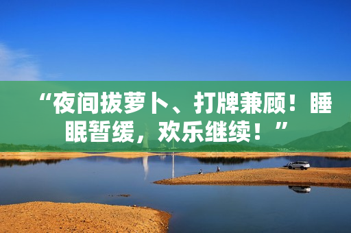 “夜間拔蘿卜、打牌兼顧！睡眠暫緩，歡樂(lè)繼續(xù)！”