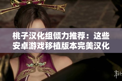 桃子漢化組傾力推薦：這些安卓游戲移植版本完美漢化，讓你暢享全新游戲體驗(yàn)！