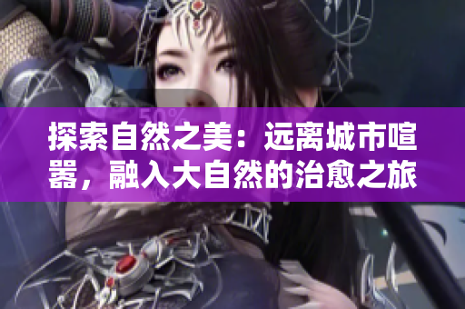 探索自然之美：遠(yuǎn)離城市喧囂，融入大自然的治愈之旅