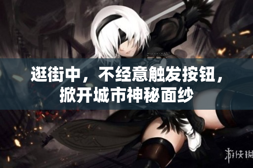 逛街中，不經(jīng)意觸發(fā)按鈕，掀開城市神秘面紗