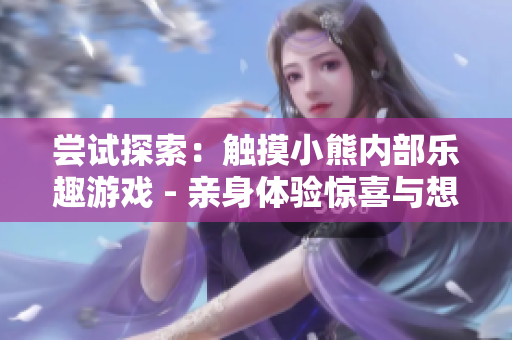 嘗試探索：觸摸小熊內(nèi)部樂趣游戲 - 親身體驗(yàn)驚喜與想象