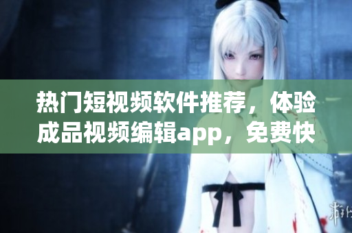熱門短視頻軟件推薦，體驗成品視頻編輯app，免費快捷下載