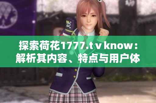 探索荷花1777.tⅴknow：解析其內(nèi)容、特點(diǎn)與用戶體驗(yàn)