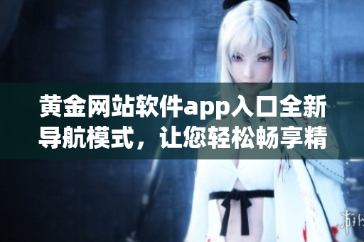黃金網站軟件app入口全新導航模式，讓您輕松暢享精彩體驗
