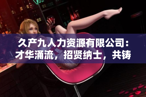久產九人力資源有限公司：才華涌流，招賢納士，共鑄輝煌！