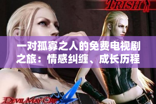 一對(duì)孤寡之人的免費(fèi)電視劇之旅：情感糾纏、成長(zhǎng)歷程與溫暖故事